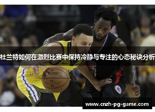 杜兰特如何在激烈比赛中保持冷静与专注的心态秘诀分析