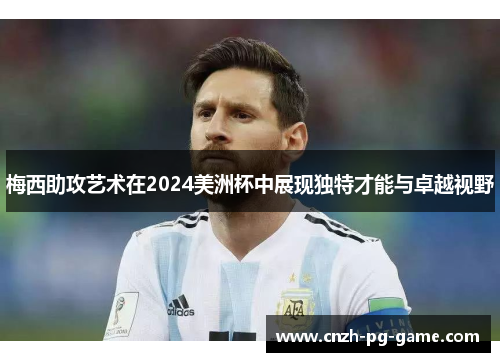 梅西助攻艺术在2024美洲杯中展现独特才能与卓越视野