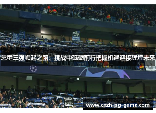 意甲三强崛起之路：挑战中砥砺前行把握机遇迎接辉煌未来