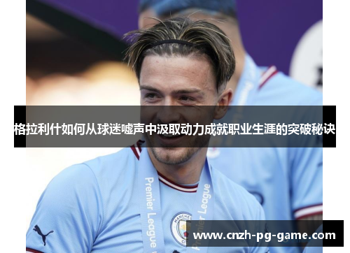 格拉利什如何从球迷嘘声中汲取动力成就职业生涯的突破秘诀