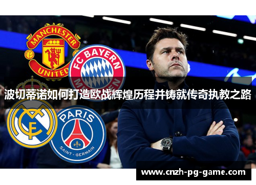 波切蒂诺如何打造欧战辉煌历程并铸就传奇执教之路