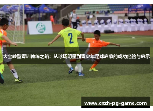 大宝转型青训教练之路：从球场明星到青少年足球启蒙的成功经验与启示