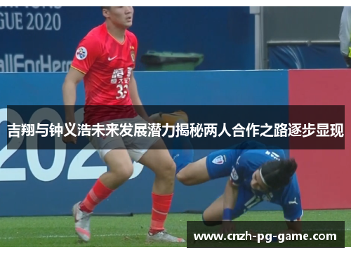 吉翔与钟义浩未来发展潜力揭秘两人合作之路逐步显现