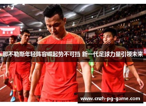 那不勒斯年轻阵容崛起势不可挡 新一代足球力量引领未来