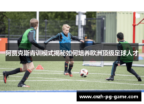 阿贾克斯青训模式揭秘如何培养欧洲顶级足球人才