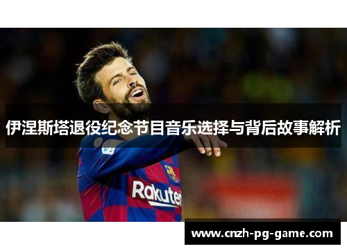 伊涅斯塔退役纪念节目音乐选择与背后故事解析