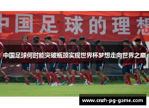 中国足球何时能突破瓶颈实现世界杯梦想走向世界之巅