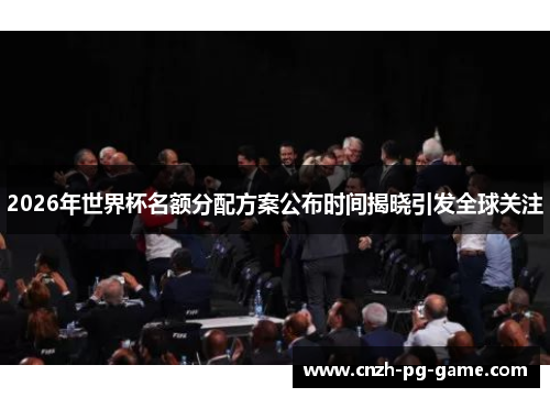 2026年世界杯名额分配方案公布时间揭晓引发全球关注