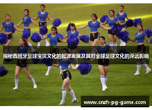 揭秘西班牙足球宝贝文化的起源发展及其对全球足球文化的深远影响