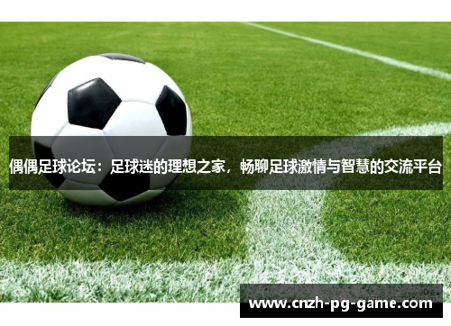 偶偶足球论坛：足球迷的理想之家，畅聊足球激情与智慧的交流平台