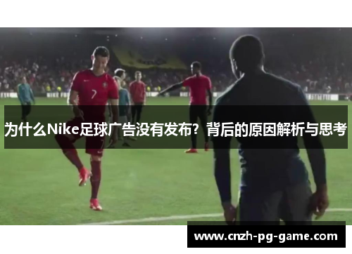 为什么Nike足球广告没有发布？背后的原因解析与思考