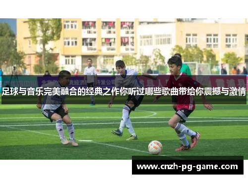 足球与音乐完美融合的经典之作你听过哪些歌曲带给你震撼与激情