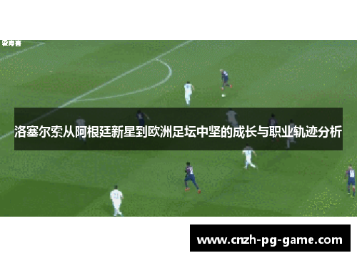 洛塞尔索从阿根廷新星到欧洲足坛中坚的成长与职业轨迹分析