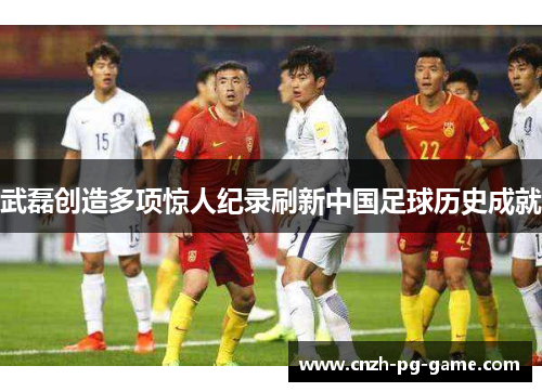 武磊创造多项惊人纪录刷新中国足球历史成就