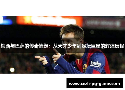 梅西与巴萨的传奇情缘：从天才少年到足坛巨星的辉煌历程