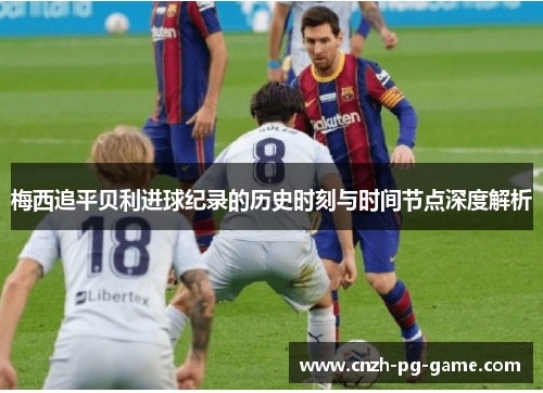 梅西追平贝利进球纪录的历史时刻与时间节点深度解析