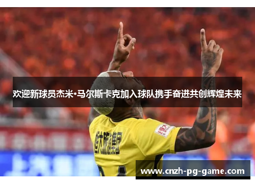 欢迎新球员杰米·马尔斯卡克加入球队携手奋进共创辉煌未来