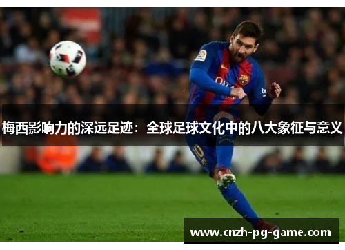 梅西影响力的深远足迹：全球足球文化中的八大象征与意义