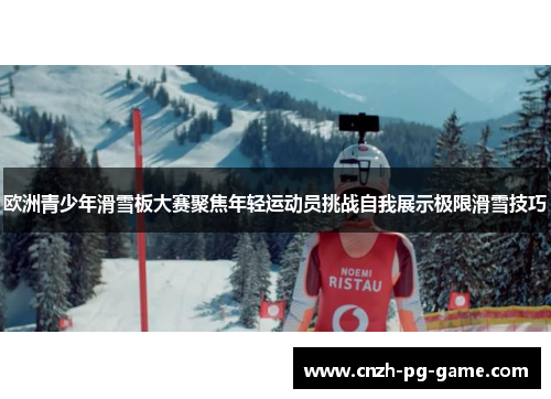 欧洲青少年滑雪板大赛聚焦年轻运动员挑战自我展示极限滑雪技巧