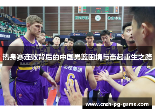 热身赛连败背后的中国男篮困境与奋起重生之路
