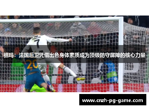 祖玛：法国后卫凭借出色身体素质成为顶级防守屏障的核心力量
